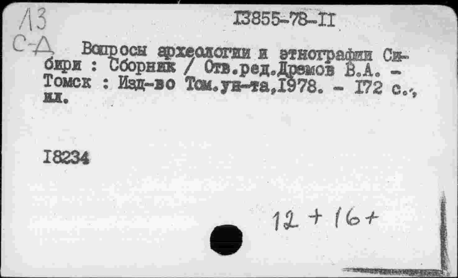 ﻿I3855-78-TI
л вопросы археологии и этнографии Си-6Щ)И : сборник / Отв.ред.Дшяиов вХ -Томск : Изд-во Том. ун-та Д978. - Г72 с.
18234
1Î. + (Ь +